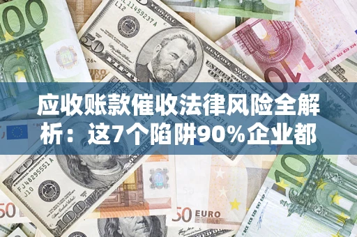 武汉应收账款催收法律风险全解析：这7个陷阱90%企业都踩过（含合规应对指南）