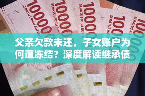 武汉父亲欠款未还，子女账户为何遭冻结？深度解读继承债务迷局