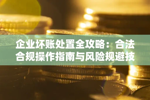 武汉企业坏账处置全攻略：合法合规操作指南与风险规避技巧解析