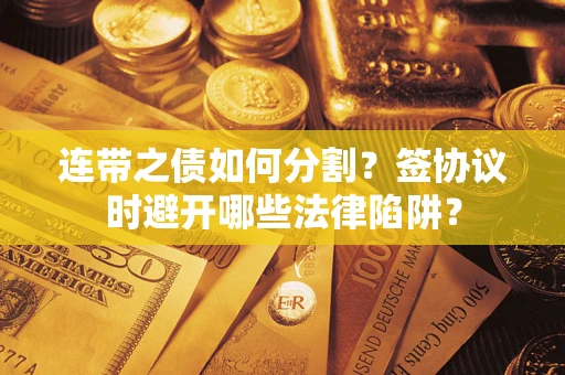 武汉连带之债如何分割？签协议时避开哪些法律陷阱？