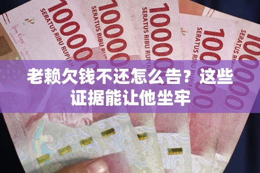 武汉老赖欠钱不还怎么告？这些证据能让他坐牢