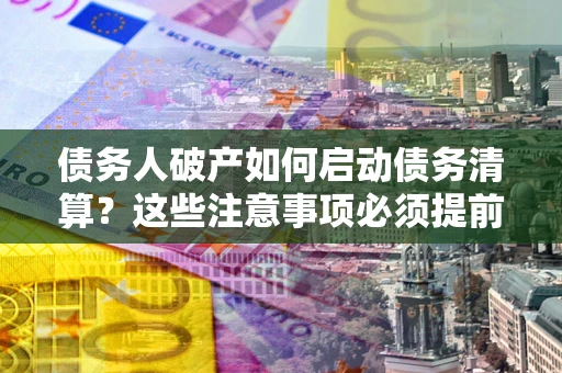 武汉债务人破产如何启动债务清算？这些注意事项必须提前知道