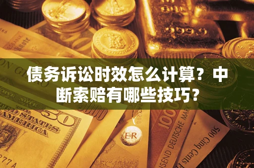 武汉债务诉讼时效怎么计算？中断索赔有哪些技巧？