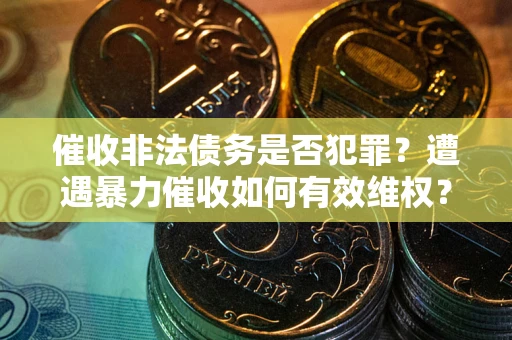 武汉催收非法债务是否犯罪?遭遇暴力催收如何有效维权? 武汉催收非法债务是否犯罪?遭遇暴力催收如何有效维权?