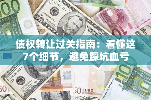 武汉债权转让过关指南：看懂这7个细节，避免踩坑血亏