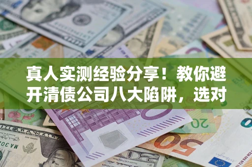武汉真人实测经验分享！教你避开清债公司八大陷阱，选对机构少走十年弯路