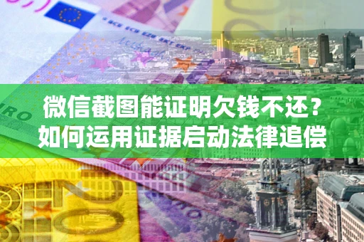 武汉微信截图能证明欠钱不还？如何运用证据启动法律追偿程序？