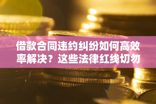 武汉借款合同违约纠纷如何高效率解决？这些法律红线切勿触碰
