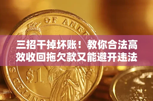 武汉三招干掉坏账！教你合法高效收回拖欠款又能避开违法雷区