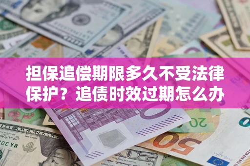 武汉担保追偿期限多久不受法律保护？追债时效过期怎么办？