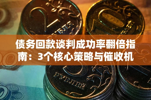 武汉债务回款谈判成功率翻倍指南：3个核心策略与催收机构避坑法则