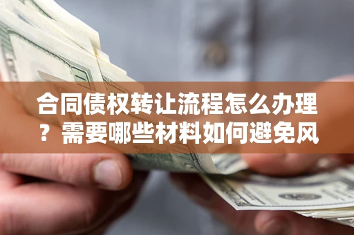 武汉合同债权转让流程怎么办理？需要哪些材料如何避免风险？