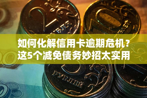 武汉如何化解信用卡逾期危机？这5个减免债务妙招太实用