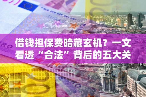 武汉借钱担保费暗藏玄机？一文看透“合法”背后的五大关键陷阱