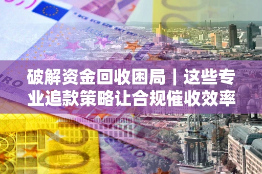 武汉破解资金回收困局｜这些专业追款策略让合规催收效率翻倍