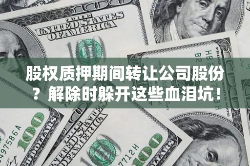武汉股权质押期间转让公司股份？解除时躲开这些血泪坑！
