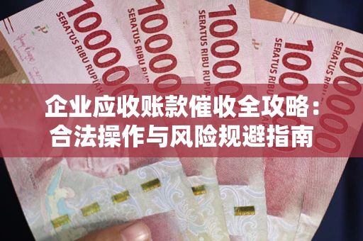 武汉企业应收账款催收全攻略：合法操作与风险规避指南