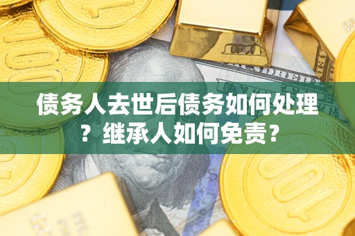 武汉债务人去世后债务如何处理？继承人如何免责？