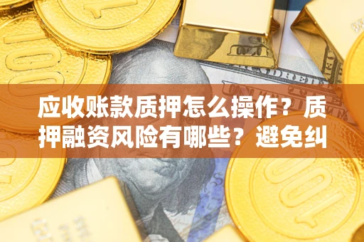 武汉应收账款质押怎么操作？质押融资风险有哪些？避免纠纷高效融资技巧