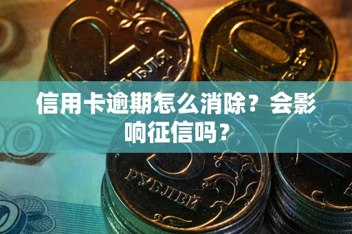 武汉信用卡逾期怎么消除？会影响征信吗？