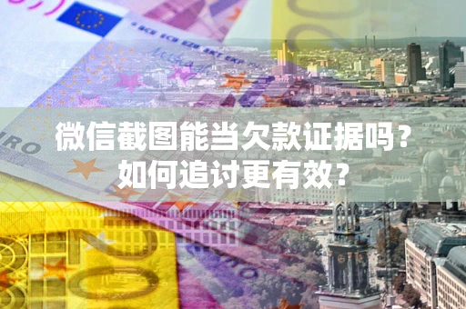 武汉微信截图能当欠款证据吗？如何追讨更有效？