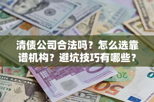 武汉清债公司合法吗？怎么选靠谱机构？避坑技巧有哪些？