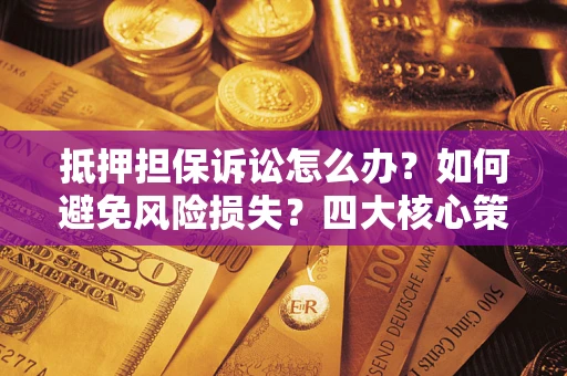 武汉抵押担保诉讼怎么办？如何避免风险损失？四大核心策略全解读