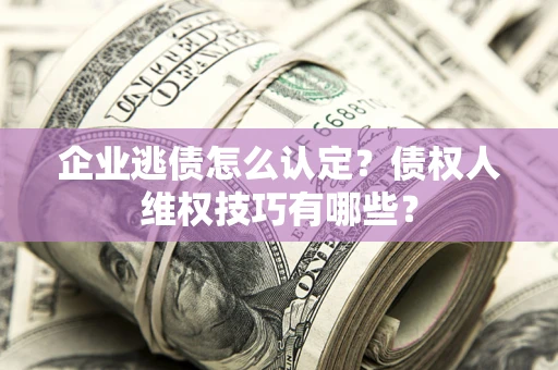 武汉企业逃债怎么认定？债权人维权技巧有哪些？