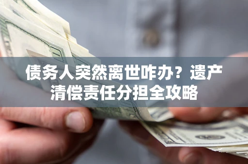 武汉债务人突然离世咋办？遗产清偿责任分担全攻略