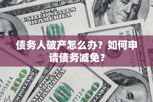 武汉债务人破产怎么办？如何申请债务减免？