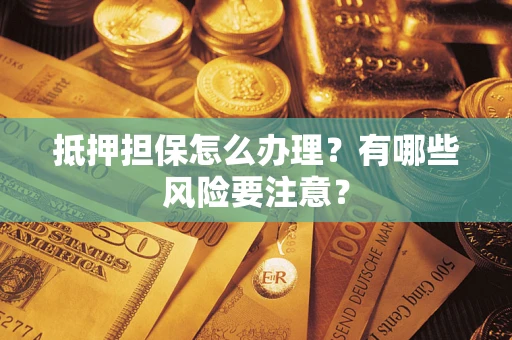 武汉抵押担保怎么办理？有哪些风险要注意？