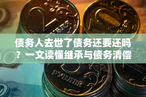 武汉债务人去世了债务还要还吗？一文读懂继承与债务清偿