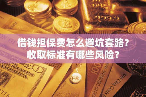 武汉借钱担保费怎么避坑套路?收取标准有哪些风险? 武汉借钱担保费怎么避坑套路?收取标准有哪些风险?