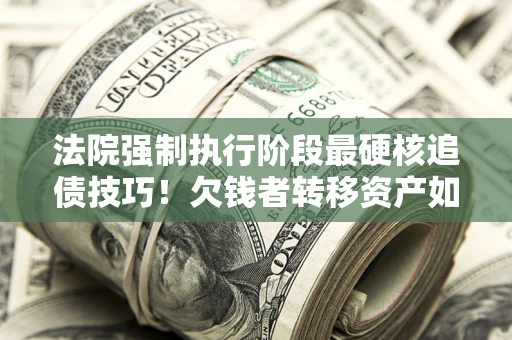 武汉法院强制执行阶段最硬核追债技巧！欠钱者转移资产如何破解？