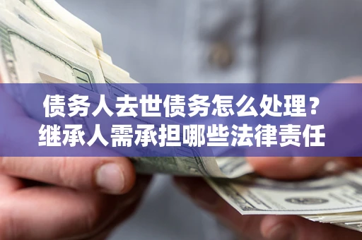 武汉债务人去世债务怎么处理？继承人需承担哪些法律责任？