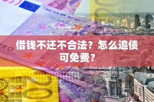 武汉借钱不还不合法？怎么追债可免费？