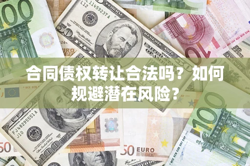 武汉合同债权转让合法吗?如何规避潜在风险? 武汉合同债权转让合法吗?如何规避潜在风险?