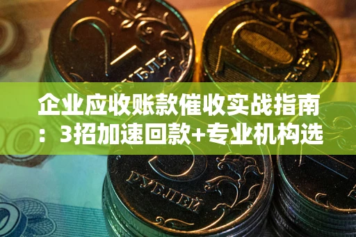 武汉企业应收账款催收实战指南：3招加速回款+专业机构选择避坑