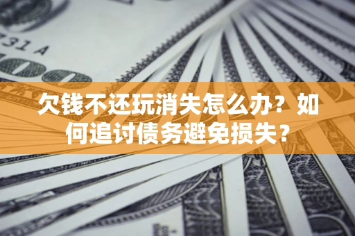 武汉欠钱不还玩消失怎么办？如何追讨债务避免损失？