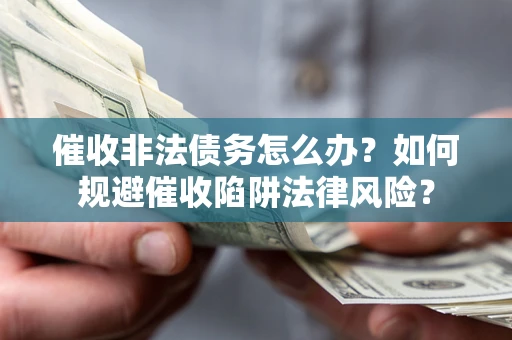 武汉催收非法债务怎么办？如何规避催收陷阱法律风险？