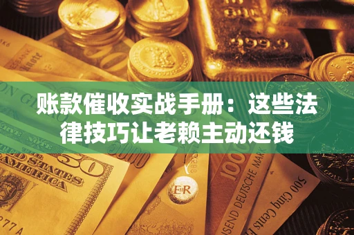 武汉账款催收实战手册：这些法律技巧让老赖主动还钱