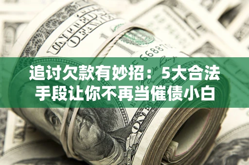 武汉追讨欠款有妙招：5大合法手段让你不再当催债小白