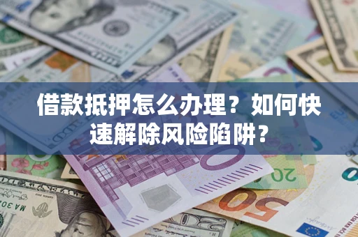 武汉借款抵押怎么办理？如何快速解除风险陷阱？