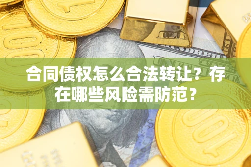 武汉合同债权怎么合法转让？存在哪些风险需防范？