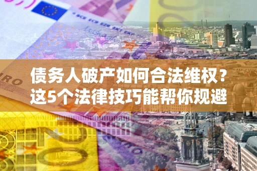 武汉债务人破产如何合法维权？这5个法律技巧能帮你规避风险
