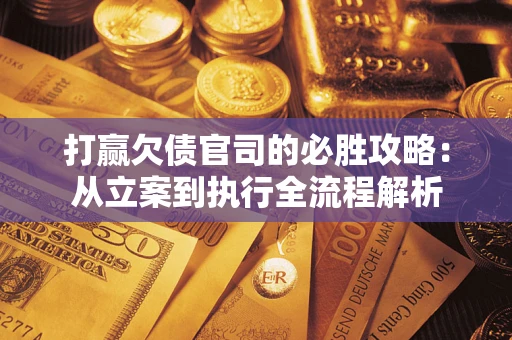 武汉打赢欠债官司的必胜攻略：从立案到执行全流程解析