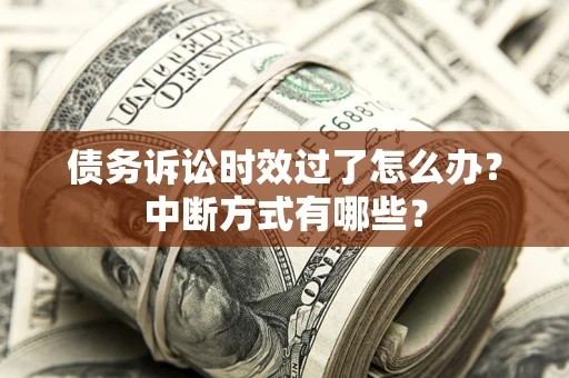 武汉债务诉讼时效过了怎么办？中断方式有哪些？