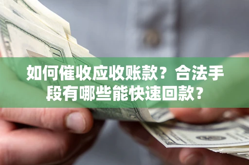 武汉如何催收应收账款？合法手段有哪些能快速回款？