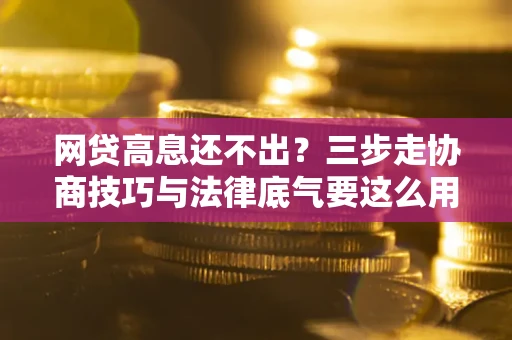 武汉网贷高息还不出？三步走协商技巧与法律底气要这么用