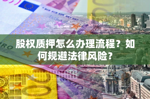 武汉股权质押怎么办理流程？如何规避法律风险？